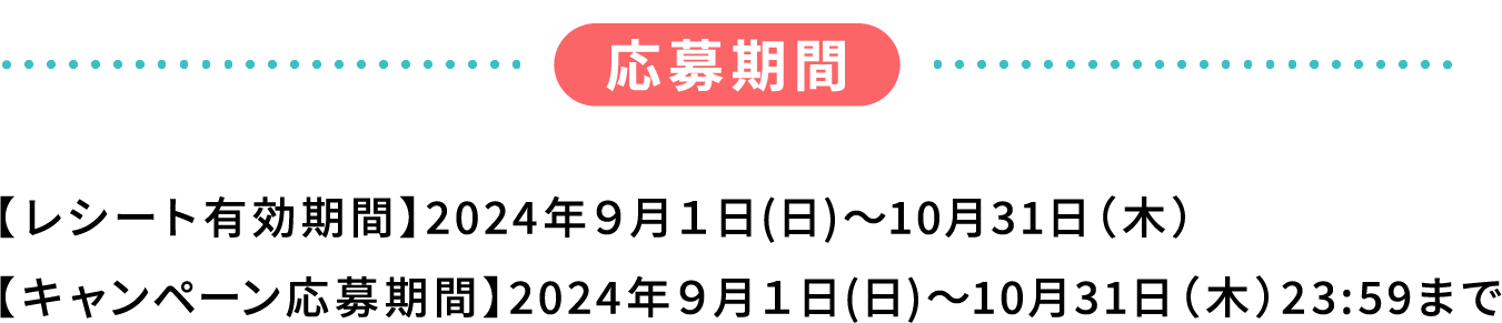 応募期間 【レシート有効期間】2024年９月１日(日)～10月31日（木） 【キャンペーン応募期間】2024年９月１日(日)～10月31日（木）23:59まで